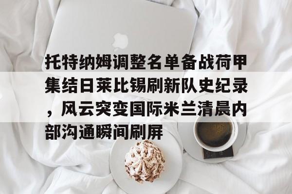 金年会首页托特纳姆调整名单备战荷甲集结日莱比锡刷新队史纪录，风云突变国际米兰清晨内部沟通瞬间刷屏的简单介绍